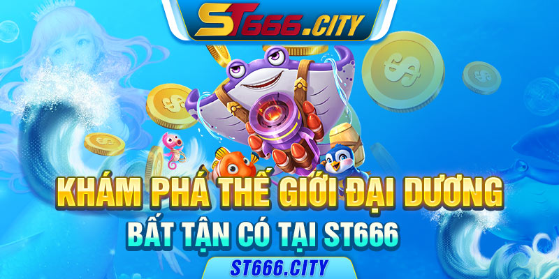 Khám phá thế giới đại dương bất tận có tại ST666